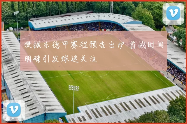 樊振东德甲赛程预告出炉 首战时间明确引发球迷关注