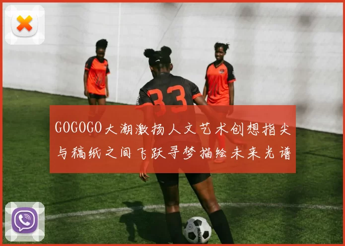 GOGOGO大潮激扬人文艺术创想指尖与稿纸之间飞跃寻梦描绘未来光谱共鸣