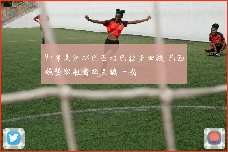 97年美洲杯巴西对巴拉圭回顾 巴西强势取胜晋级关键一战