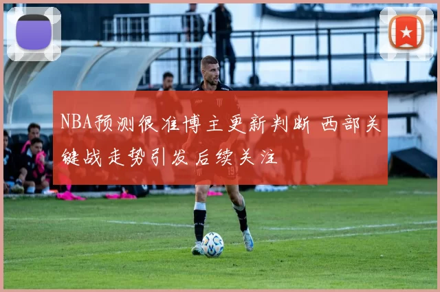 NBA预测很准博主更新判断 西部关键战走势引发后续关注