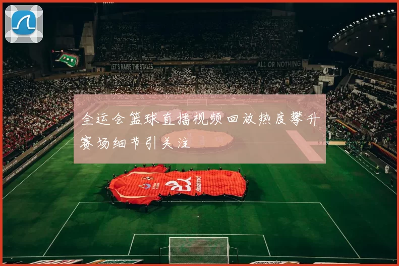 全运会篮球直播视频回放热度攀升赛场细节引关注