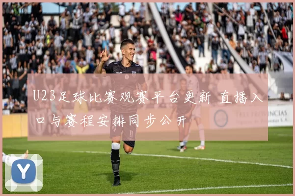 U23足球比赛观赛平台更新 直播入口与赛程安排同步公开