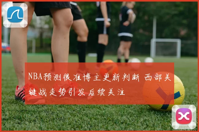 NBA预测很准博主更新判断 西部关键战走势引发后续关注