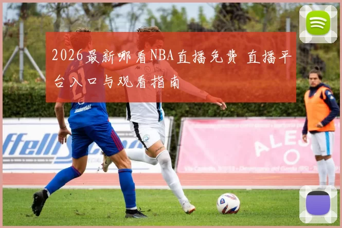 2026最新哪看NBA直播免费 直播平台入口与观看指南