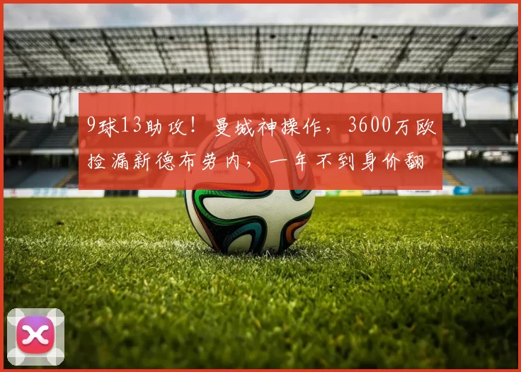 9球13助攻！曼城神操作，3600万欧捡漏新德布劳内，一年不到身价翻倍_谢尔基_阿森纳_里昂