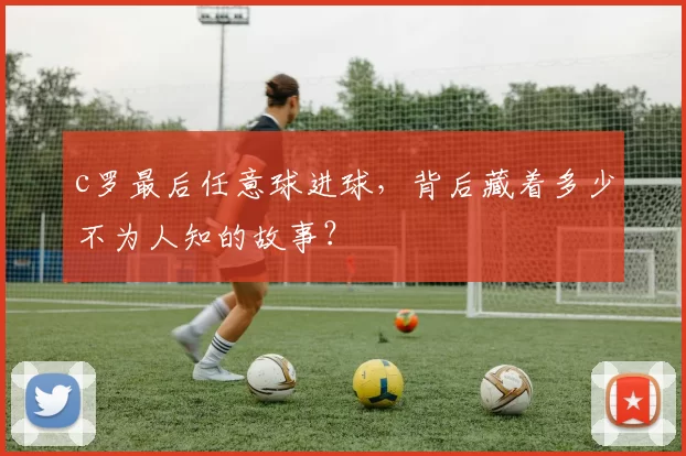 c罗最后任意球进球，背后藏着多少不为人知的故事？
