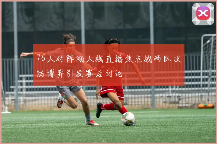 76人对阵湖人线直播焦点战两队攻防博弈引发赛后讨论