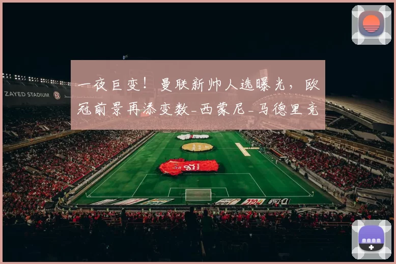 一夜巨变！曼联新帅人选曝光，欧冠前景再添变数_西蒙尼_马德里竞技_欧联