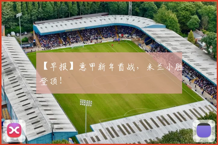 【早报】意甲新年首战，米兰小胜登顶！