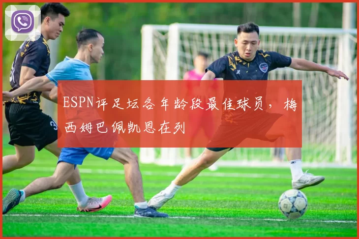 ESPN评足坛各年龄段最佳球员,梅西姆巴佩凯恩在列