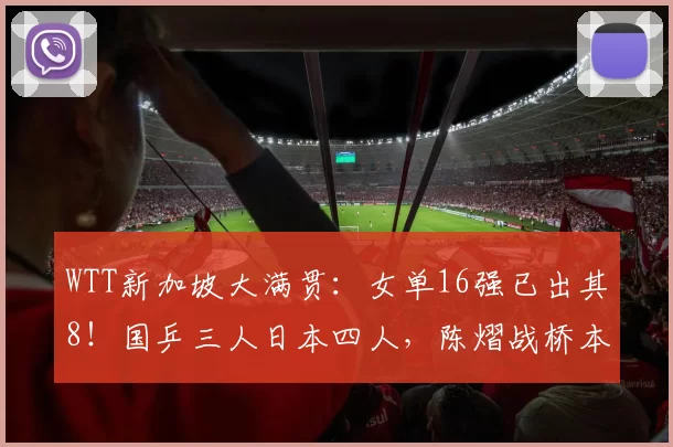 WTT新加坡大满贯：女单16强已出其8！国乒三人日本四人，陈熠战桥本