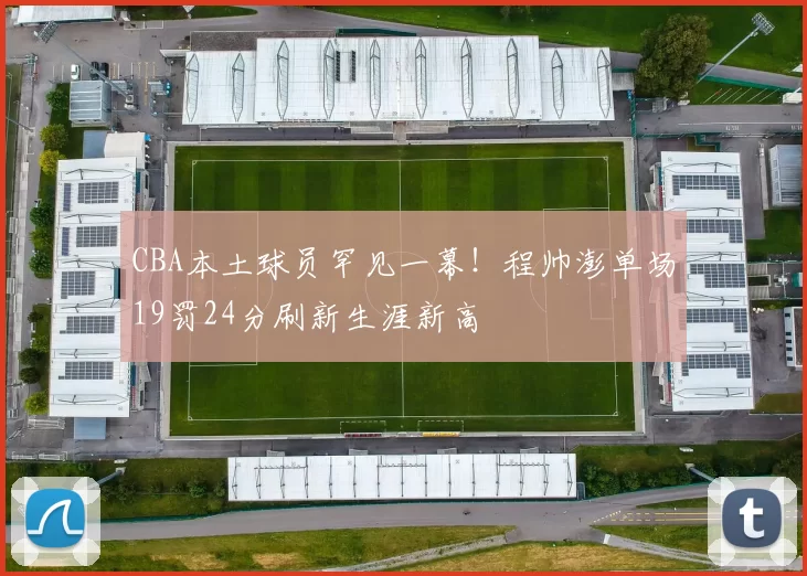 CBA本土球员罕见一幕！程帅澎单场19罚24分刷新生涯新高