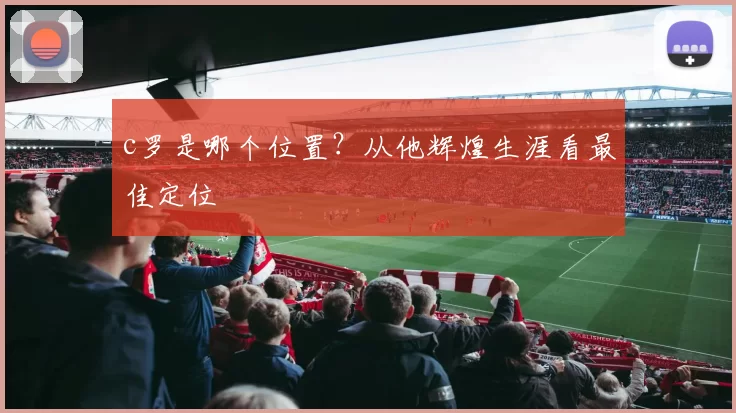 c罗是哪个位置？从他辉煌生涯看最佳定位