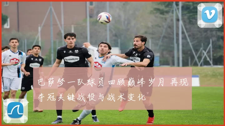 巴萨梦一队球员回顾巅峰岁月 再现夺冠关键战役与战术变化