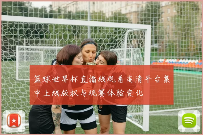 篮球世界杯直播线观看高清平台集中上线版权与观赛体验变化