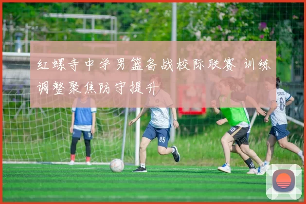 红螺寺中学男篮备战校际联赛 训练调整聚焦防守提升