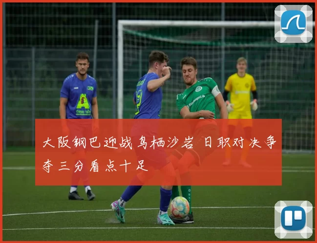 大阪钢巴迎战鸟栖沙岩 日职对决争夺三分看点十足