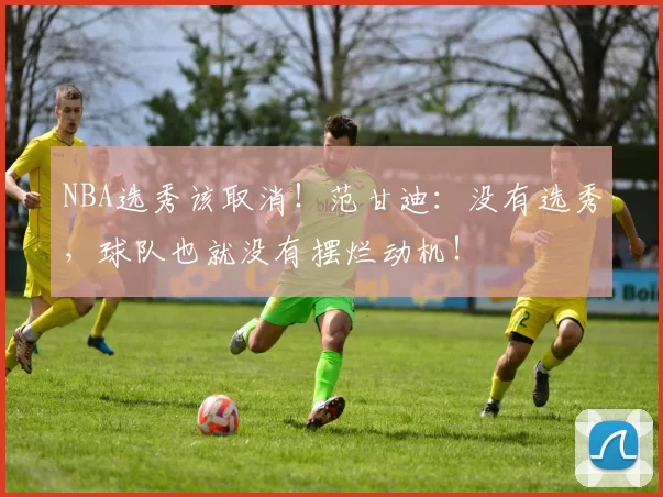 NBA选秀该取消!范甘迪:没有选秀,球队也就没有摆烂动机!