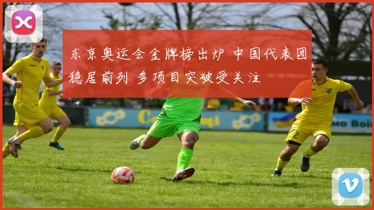 东京奥运会金牌榜出炉 中国代表团稳居前列 多项目突破受关注
