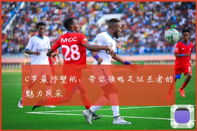 c罗最帅壁纸，带你领略足坛王者的魅力风采