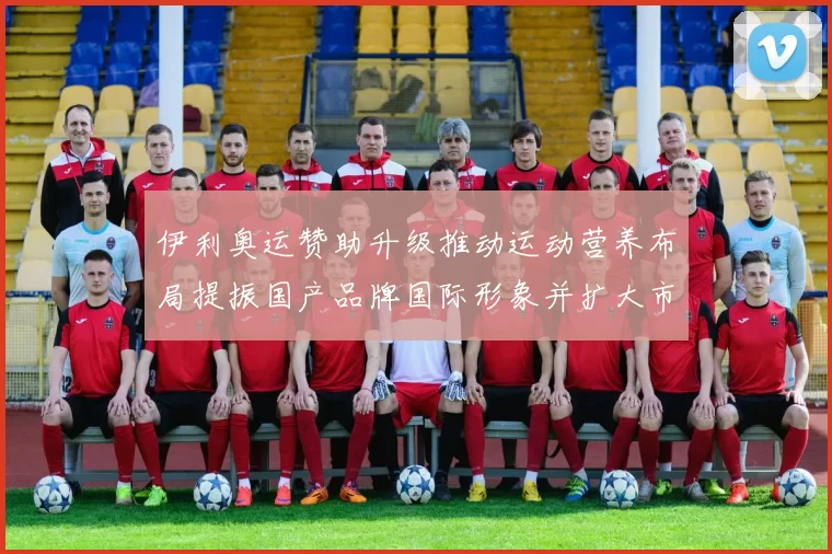 伊利奥运赞助升级推动运动营养布局提振国产品牌国际形象并扩大市场投入