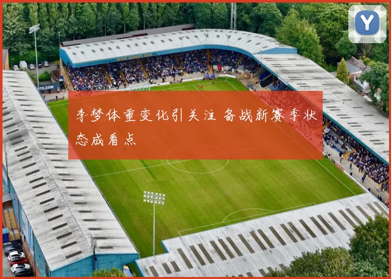 李梦体重变化引关注 备战新赛季状态成看点