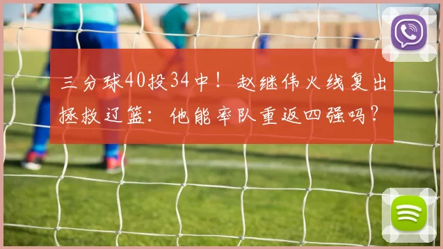 三分球40投34中！赵继伟火线复出拯救辽篮：他能率队重返四强吗？