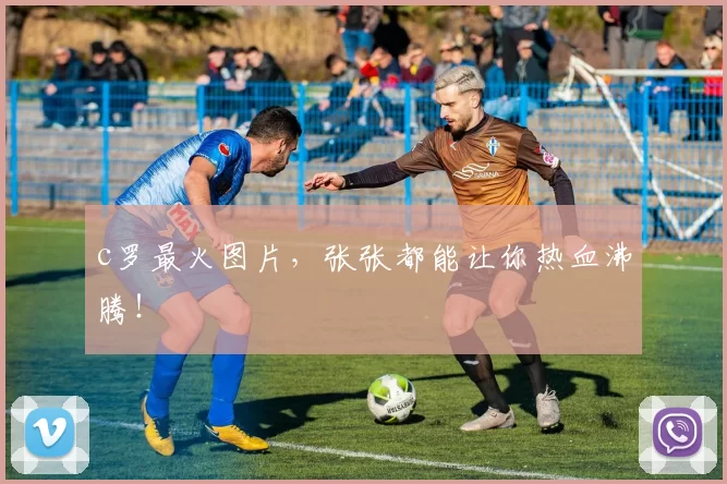 c罗最火图片，张张都能让你热血沸腾！