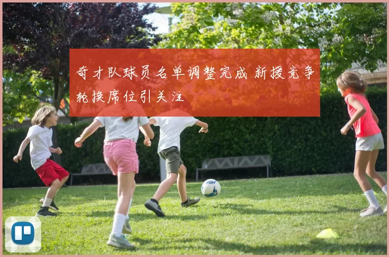 奇才队球员名单调整完成 新援竞争轮换席位引关注