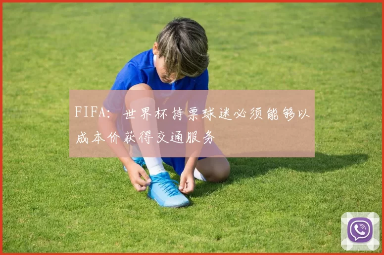 FIFA：世界杯持票球迷必须能够以成本价获得交通服务