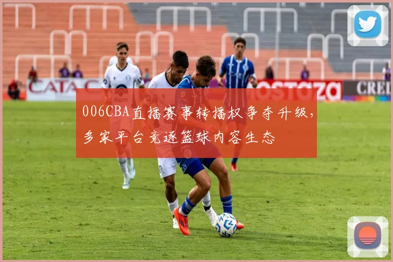 006CBA直播赛事转播权争夺升级,多家平台竞逐篮球内容生态