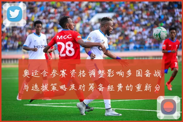 奥运会参赛资格调整影响多国备战与选拔策略及对筹备经费的重新分配