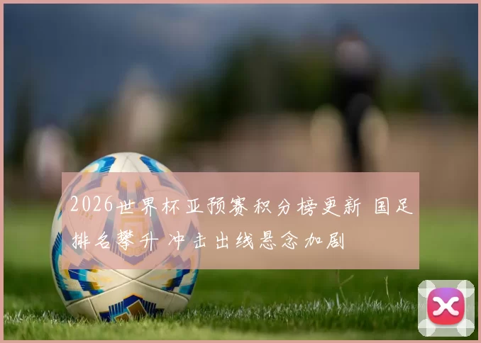 2026世界杯亚预赛积分榜更新 国足排名攀升 冲击出线悬念加剧