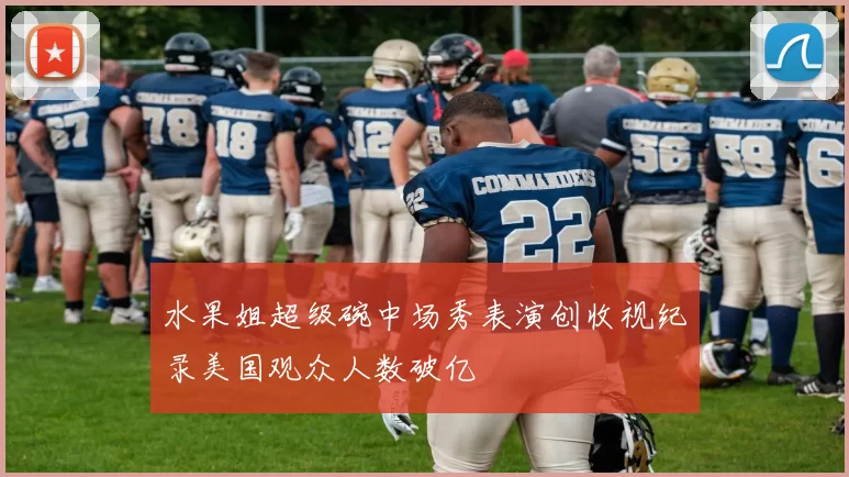 水果姐超级碗中场秀表演创收视纪录美国观众人数破亿