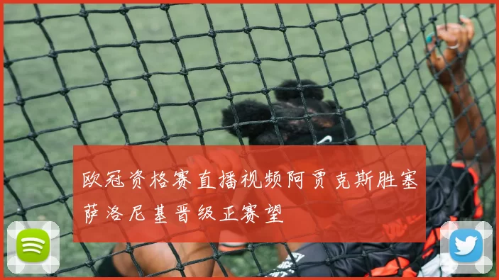 欧冠资格赛直播视频阿贾克斯胜塞萨洛尼基晋级正赛望