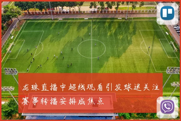 龙珠直播中超线观看引发球迷关注赛事转播安排成焦点