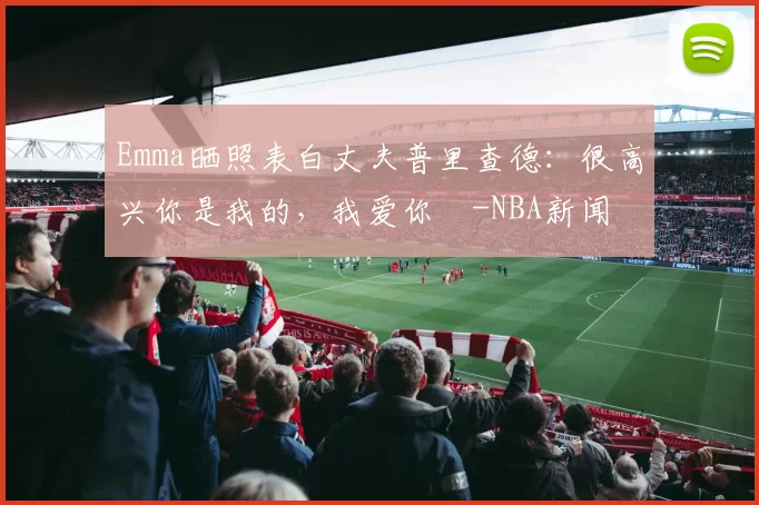 Emma晒照表白丈夫普里查德：很高兴你是我的，我爱你️-NBA新闻