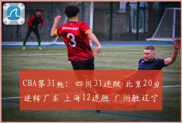 CBA第31轮：四川31连败 北京20分逆转广东 上海12连胜 广州胜辽宁