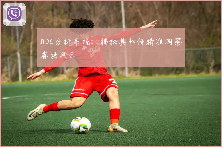 nba分析系统：揭秘其如何精准洞察赛场风云