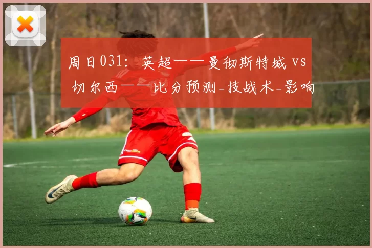 周日031:英超——曼彻斯特城 vs 切尔西——比分预测_技战术_影响_曼城