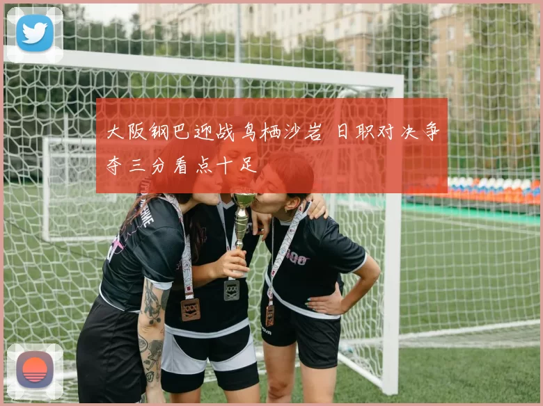 大阪钢巴迎战鸟栖沙岩 日职对决争夺三分看点十足