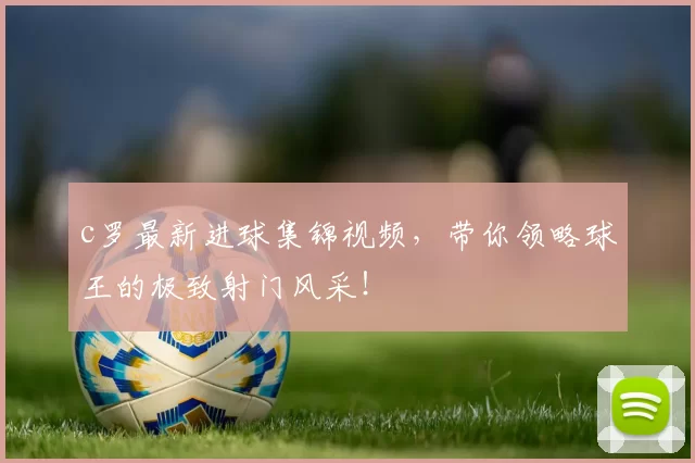 c罗最新进球集锦视频，带你领略球王的极致射门风采！