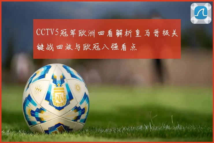 CCTV5冠军欧洲回看解析皇马晋级关键战回放与欧冠八强看点