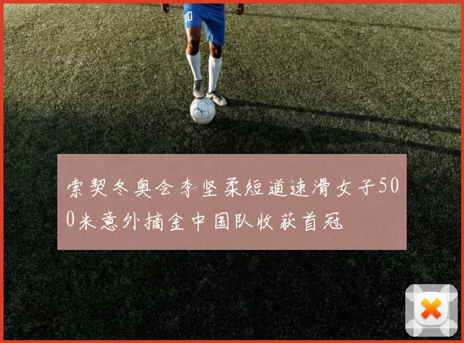 索契冬奥会李坚柔短道速滑女子500米意外摘金中国队收获首冠