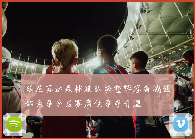 明尼苏达森林狼队调整阵容备战西部竞争季后赛席位争夺升温