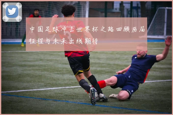 中国足球冲击世界杯之路回顾历届征程与未来出线期待