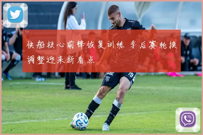 快船核心前锋恢复训练 季后赛轮换调整迎来新看点