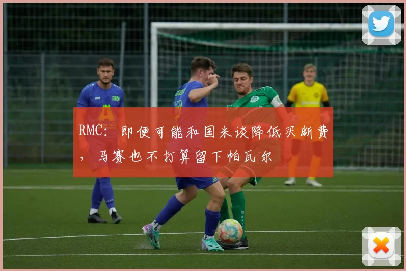 RMC：即便可能和国米谈降低买断费，马赛也不打算留下帕瓦尔