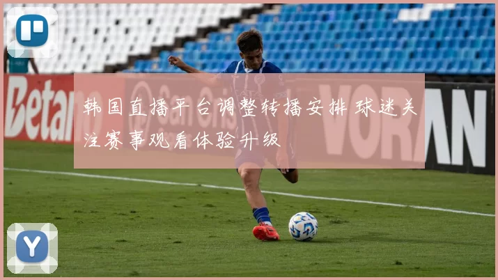 韩国直播平台调整转播安排 球迷关注赛事观看体验升级