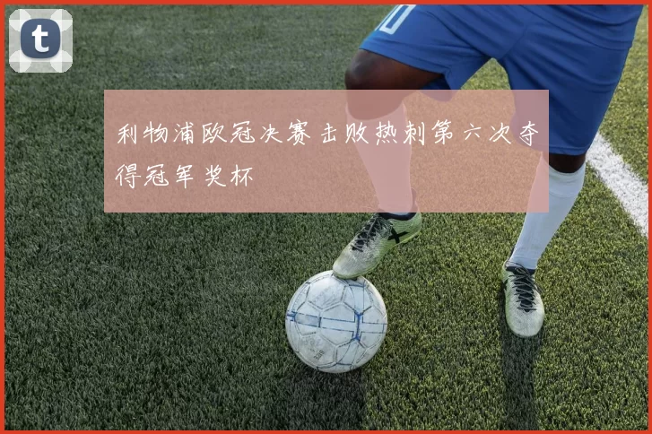 利物浦欧冠决赛击败热刺第六次夺得冠军奖杯